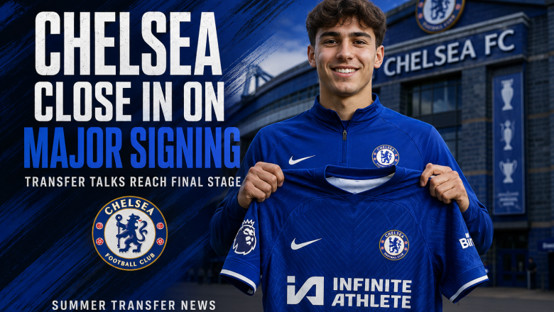 Chelsea Close in on Major Summer Signing as Transfer Talks Reach Final Stage